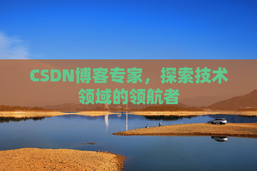 CSDN博客专家，探索技术领域的领航者